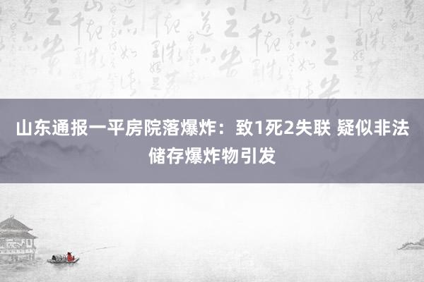 山东通报一平房院落爆炸：致1死2失联 疑似非法储存爆炸物引发