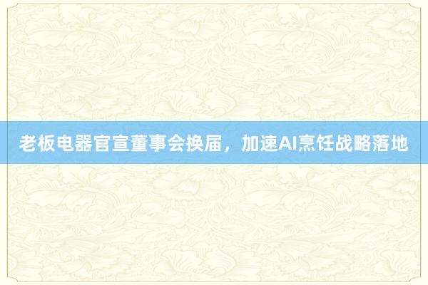 老板电器官宣董事会换届，加速AI烹饪战略落地