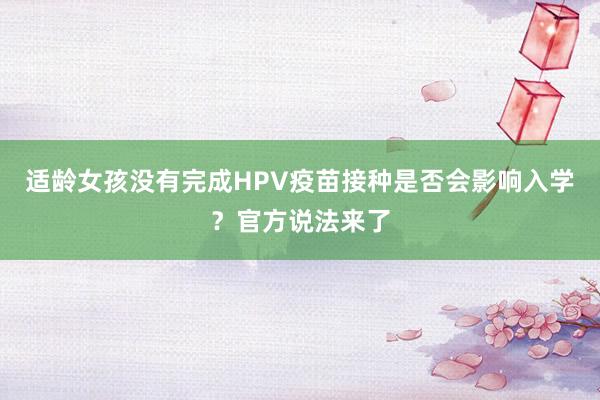 适龄女孩没有完成HPV疫苗接种是否会影响入学？官方说法来了