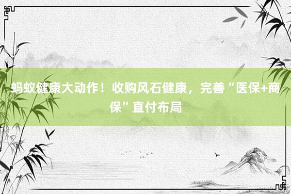 蚂蚁健康大动作！收购风石健康，完善“医保+商保”直付布局