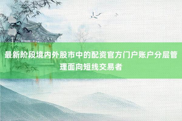 最新阶段境内外股市中的配资官方门户账户分层管理面向短线交易者