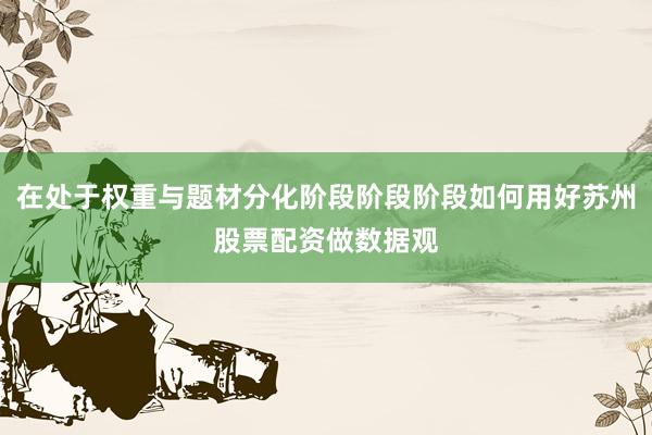 在处于权重与题材分化阶段阶段阶段如何用好苏州股票配资做数据观
