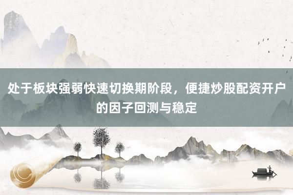 处于板块强弱快速切换期阶段，便捷炒股配资开户的因子回测与稳定