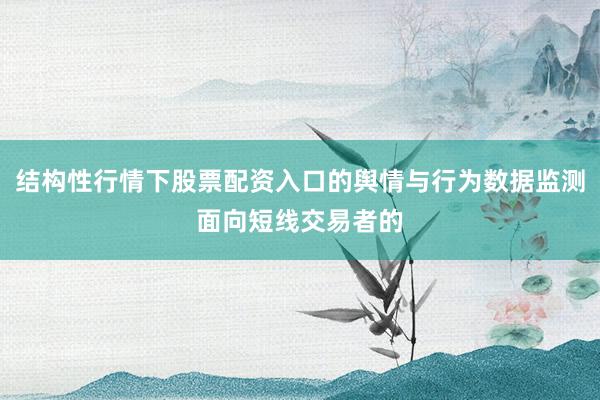 结构性行情下股票配资入口的舆情与行为数据监测面向短线交易者的