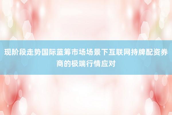 现阶段走势国际蓝筹市场场景下互联网持牌配资券商的极端行情应对