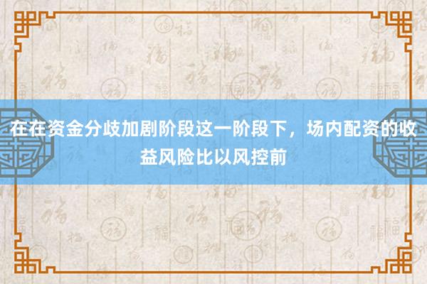 在在资金分歧加剧阶段这一阶段下，场内配资的收益风险比以风控前