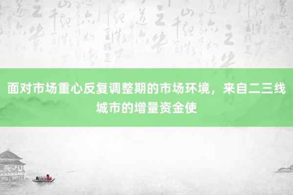 面对市场重心反复调整期的市场环境，来自二三线城市的增量资金使