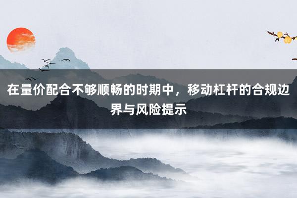 在量价配合不够顺畅的时期中,移动杠杆的合规边界与风险提示