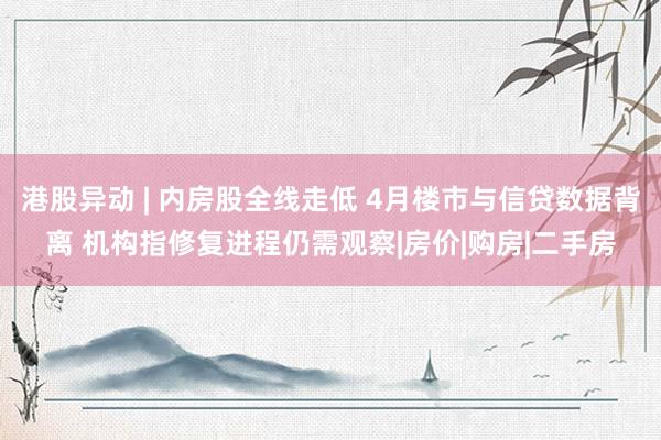港股异动 | 内房股全线走低 4月楼市与信贷数据背离 机构指修复进程仍需观察|房价|购房|二手房