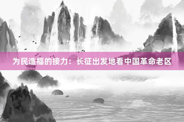 为民造福的接力：长征出发地看中国革命老区