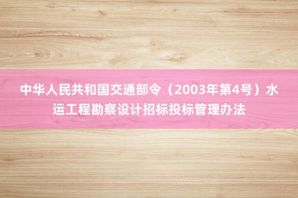 中华人民共和国交通部令(2003年第4号) 水运工程勘察设计招标投标管理办法