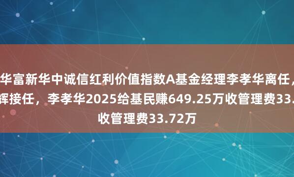 华富新华中诚信红利价值指数A基金经理李孝华离任，朱程辉接任，李孝华2025给基民赚649.25万收管理费33.72万
