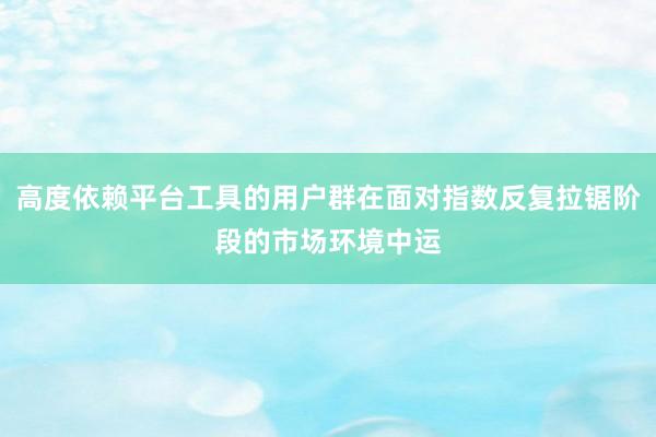 高度依赖平台工具的用户群在面对指数反复拉锯阶段的市场环境中运