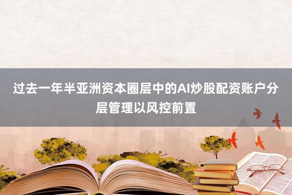 过去一年半亚洲资本圈层中的AI炒股配资账户分层管理以风控前置