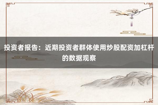 投资者报告：近期投资者群体使用炒股配资加杠杆的数据观察