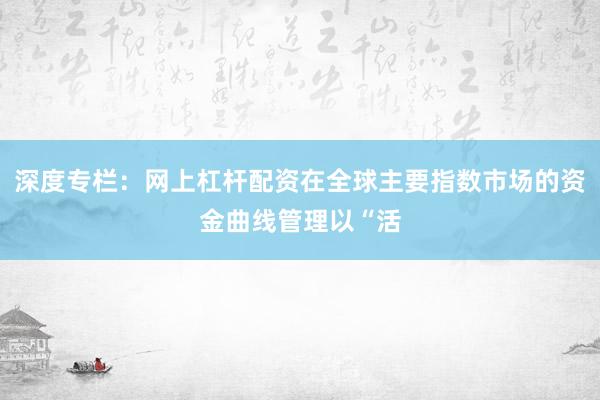 深度专栏：网上杠杆配资在全球主要指数市场的资金曲线管理以“活