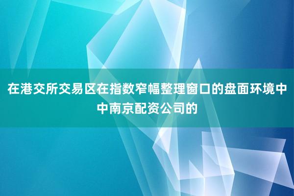 在港交所交易区在指数窄幅整理窗口的盘面环境中中南京配资公司的