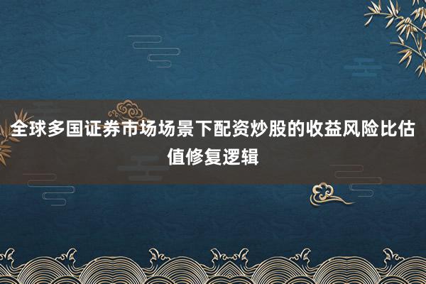 全球多国证券市场场景下配资炒股的收益风险比估值修复逻辑