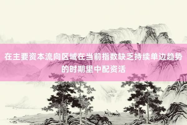 在主要资本流向区域在当前指数缺乏持续单边趋势的时期里中配资活