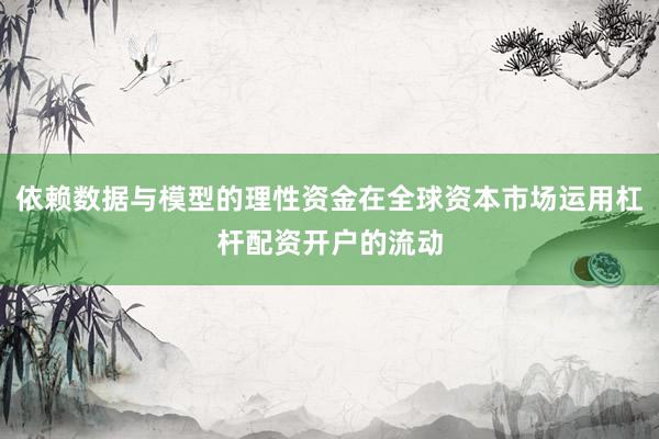 依赖数据与模型的理性资金在全球资本市场运用杠杆配资开户的流动