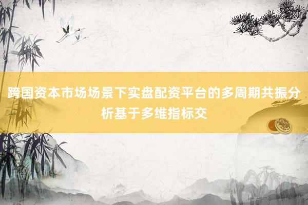 跨国资本市场场景下实盘配资平台的多周期共振分析基于多维指标交