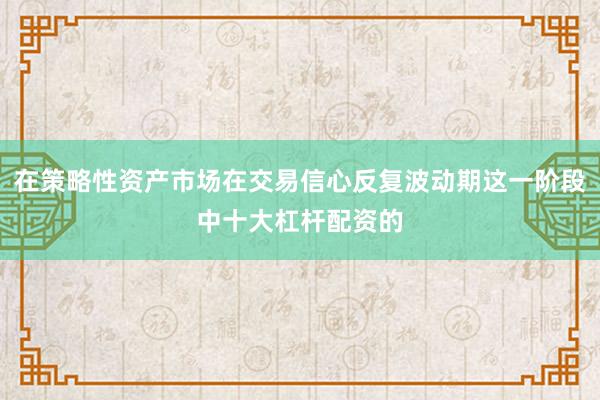 在策略性资产市场在交易信心反复波动期这一阶段中十大杠杆配资的