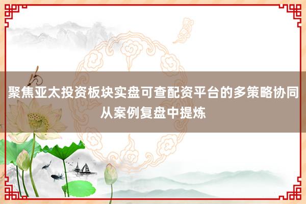 聚焦亚太投资板块实盘可查配资平台的多策略协同从案例复盘中提炼
