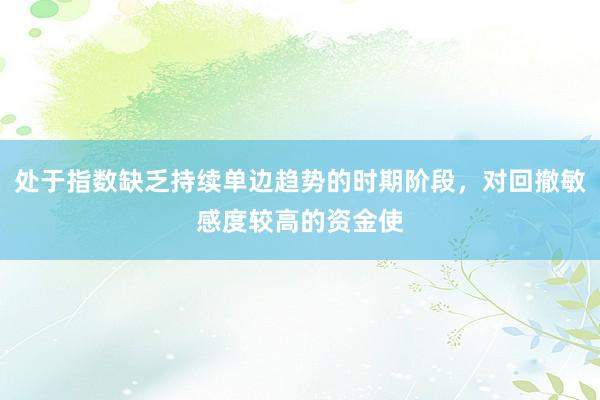 处于指数缺乏持续单边趋势的时期阶段，对回撤敏感度较高的资金使