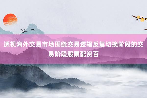 透视海外交易市场围绕交易逻辑反复切换阶段的交易阶段股票配资百