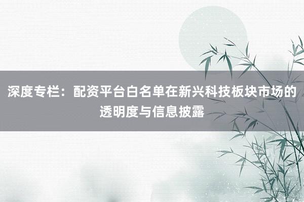 深度专栏：配资平台白名单在新兴科技板块市场的透明度与信息披露