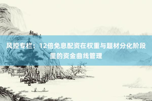 风控专栏:12倍免息配资在权重与题材分化阶段里的资金曲线管理