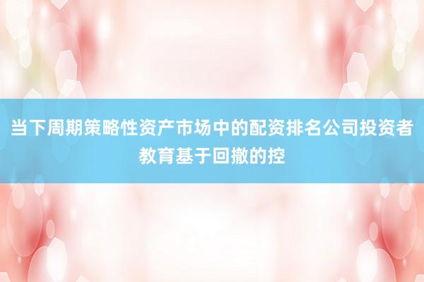 当下周期策略性资产市场中的配资排名公司投资者教育基于回撤的控