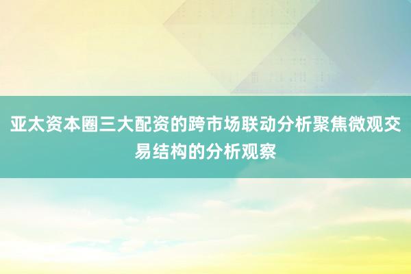 亚太资本圈三大配资的跨市场联动分析聚焦微观交易结构的分析观察