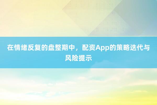 在情绪反复的盘整期中，配资App的策略迭代与风险提示
