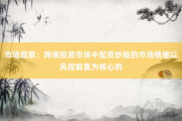 市场观察：跨境投资市场中配资炒股的市场情绪以风控前置为核心的