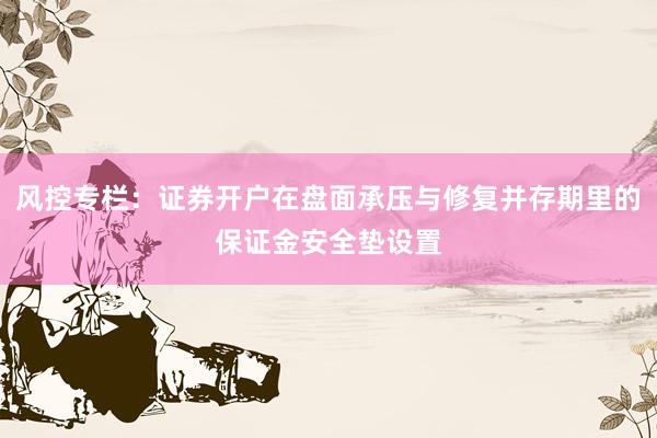 风控专栏：证券开户在盘面承压与修复并存期里的保证金安全垫设置