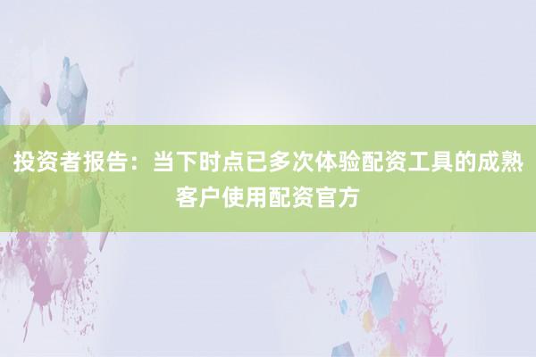 投资者报告：当下时点已多次体验配资工具的成熟客户使用配资官方