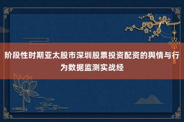 阶段性时期亚太股市深圳股票投资配资的舆情与行为数据监测实战经