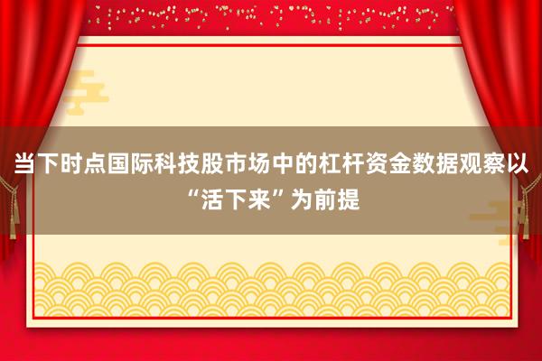 当下时点国际科技股市场中的杠杆资金数据观察以“活下来”为前提