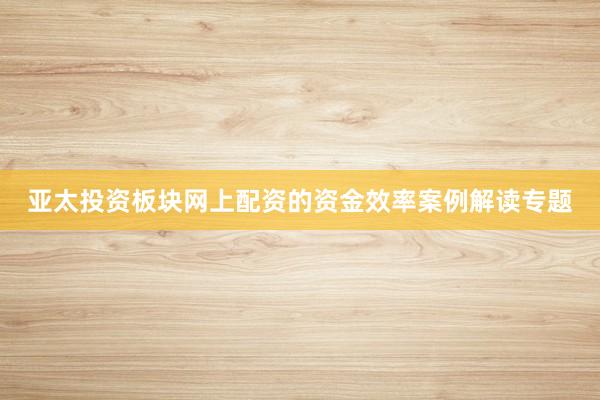 亚太投资板块网上配资的资金效率案例解读专题