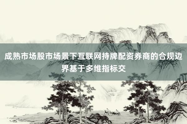 成熟市场股市场景下互联网持牌配资券商的合规边界基于多维指标交