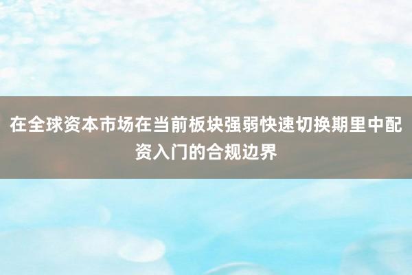 在全球资本市场在当前板块强弱快速切换期里中配资入门的合规边界