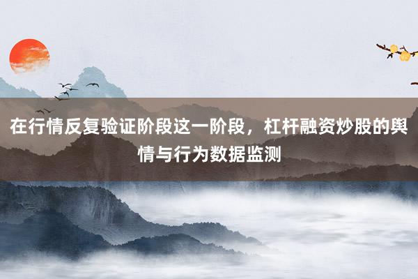在行情反复验证阶段这一阶段，杠杆融资炒股的舆情与行为数据监测