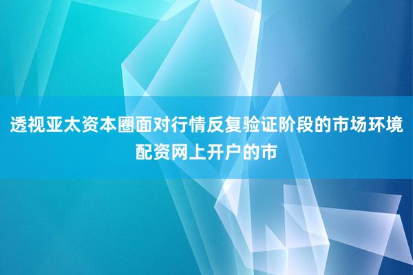 透视亚太资本圈面对行情反复验证阶段的市场环境配资网上开户的市