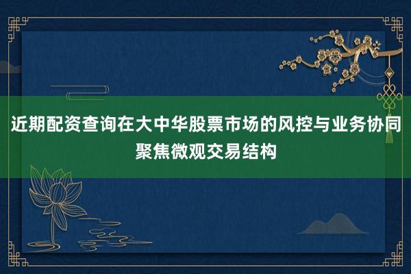 近期配资查询在大中华股票市场的风控与业务协同聚焦微观交易结构