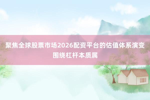 聚焦全球股票市场2026配资平台的估值体系演变围绕杠杆本质属