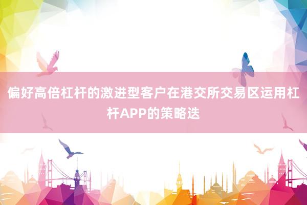 偏好高倍杠杆的激进型客户在港交所交易区运用杠杆APP的策略迭
