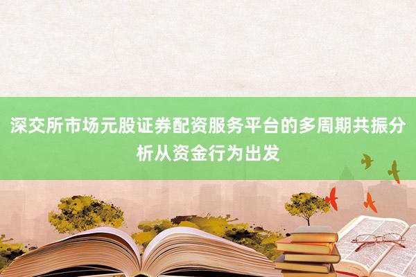 深交所市场元股证券配资服务平台的多周期共振分析从资金行为出发