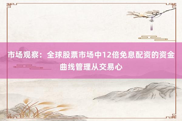 市场观察:全球股票市场中12倍免息配资的资金曲线管理从交易心