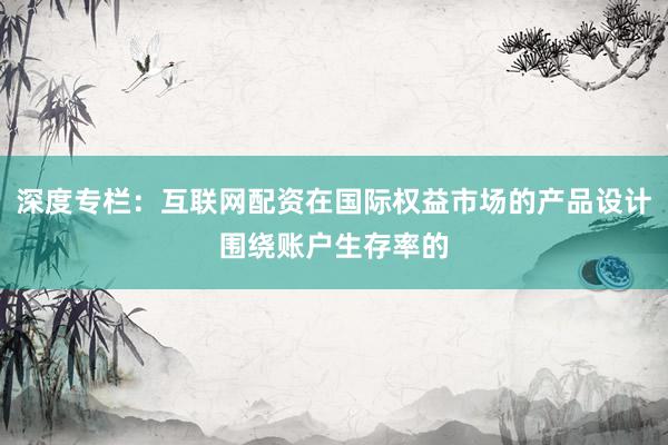 深度专栏：互联网配资在国际权益市场的产品设计围绕账户生存率的
